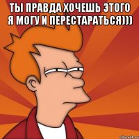 Ты правда хочешь этого я могу и перестараться))) 