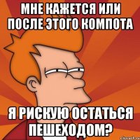 Мне кажется или после этого компота я рискую остаться пешеходом?