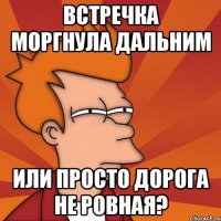Встречка моргнула дальним или просто дорога не ровная?