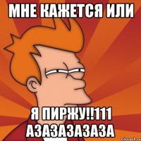 мне кажется или я пиржу!!111 азазазазаза