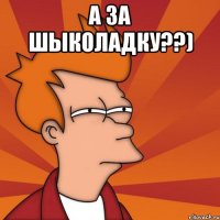 А За Шыколадку??) 