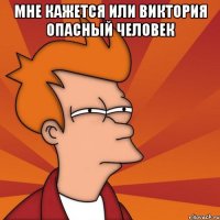 Мне кажется или Виктория опасный человек 