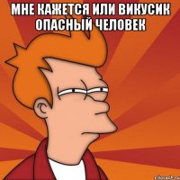 Мне кажется или Викусик опасный человек 