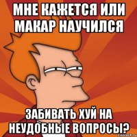 мне кажется или Макар научился забивать хуй на неудобные вопросы?