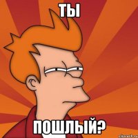 Ты Пошлый?