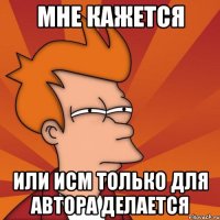 МНЕ КАЖЕТСЯ ИЛИ ИСМ ТОЛЬКО ДЛЯ АВТОРА ДЕЛАЕТСЯ