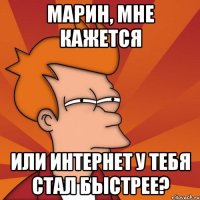 Марин, мне кажется Или интернет у тебя стал быстрее?