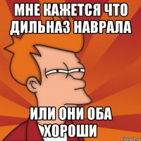 Мне кажется что Дильназ наврала или они оба хороши