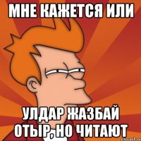 мне кажется или улдар жазбай отыр, но читают