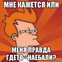 мне кажется или меня правда гдето - наебали?