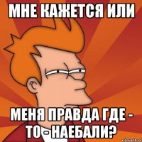 мне кажется или меня правда где - то - наебали?