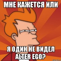 МНЕ КАЖЕТСЯ ИЛИ Я ОДИН НЕ ВИДЕЛ ALTER EGO?