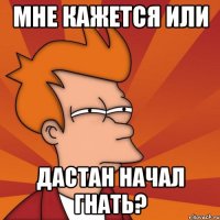 Мне кажется или Дастан начал гнать?