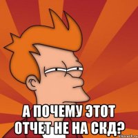 А почему этот отчет не на СКД?