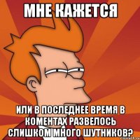 мне кажется или в последнее время в коментах развелось слишком много шутников?