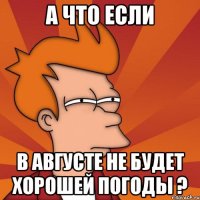 А что если В августе не будет хорошей погоды ?
