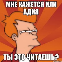 мне кажется или Адия Ты это читаешь?