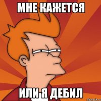 Мне кажется или я дебил