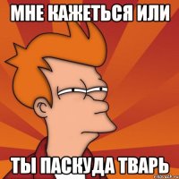 мне кажеться или ты паскуда тварь