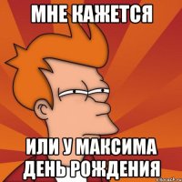 Мне кажется или у Максима День рождения