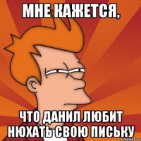 Мне кажется, что данил любит нюхать свою письку