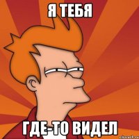 Я ТЕБЯ ГДЕ-ТО ВИДЕЛ