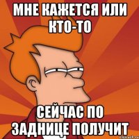 мне кажется или кто-то сейчас по заднице получит