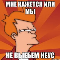 Мне кажется или мы не выебем Неус