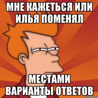 мне кажеться или Илья поменял местами варианты ответов