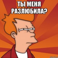 ты меня разлюбила? 