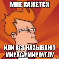 Мне кажется Или все называют Мираса Мироуглу
