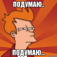 Подумаю.. Подумаю...