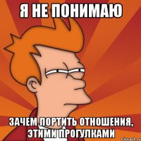 я не понимаю зачем портить отношения, этими прогулками