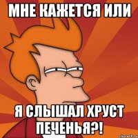 Мне кажется или я слышал хруст печенья?!