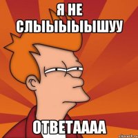 Я не слыыыыышуу Ответаааа