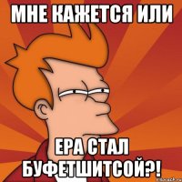 Мне кажется или Ера стал буфетшитсой?!