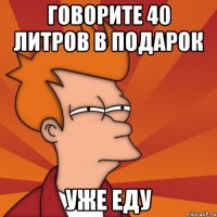Говорите 40 литров в подарок Уже еду