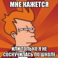 МНЕ КАЖЕТСЯ ИЛИ ТОЛЬКО Я НЕ СОСКУЧИЛАСЬ ПО ШКОЛЕ