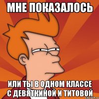 Мне показалось или ты в одном классе с девяткиной и титовой