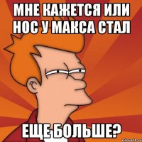 Мне кажется или нос у Макса стал Еще больше?