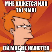 Мне кажется или ты чмо) Ой,мне не кажется