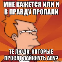 мне кажется или и в правду пропали те люди, которые просят лайкнуть аву?