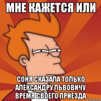 Мне кажется или Соня сказала только Александру Львовичу время своего приезда