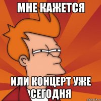 мне кажется или концерт уже сегодня