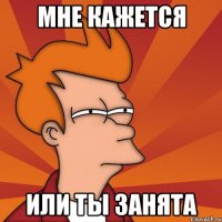 мне кажется или ты занята