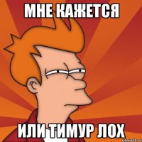мне кажется или тимур лох