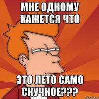 мне одному кажется что это лето само скучное???