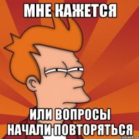 мне кажется или вопросы начали повторяться