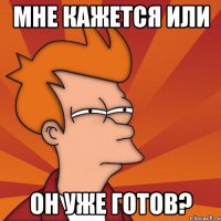 Мне кажется или Он уже готов?