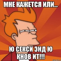 мне кажется или... Ю СЕКСИ ЭНД Ю КНОВ ИТ!!!
